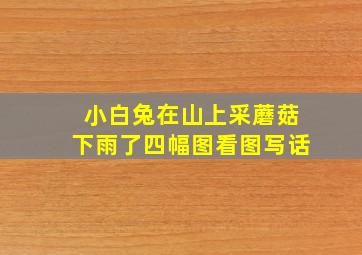 小白兔在山上采蘑菇下雨了四幅图看图写话