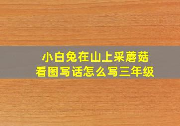 小白兔在山上采蘑菇看图写话怎么写三年级