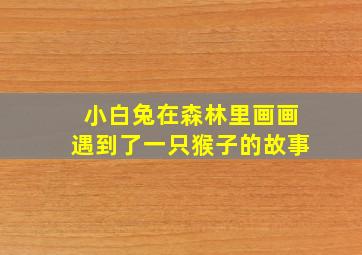 小白兔在森林里画画遇到了一只猴子的故事