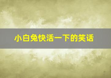 小白兔快活一下的笑话