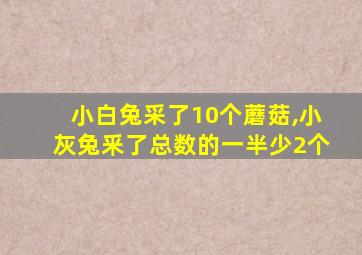 小白兔采了10个蘑菇,小灰兔釆了总数的一半少2个