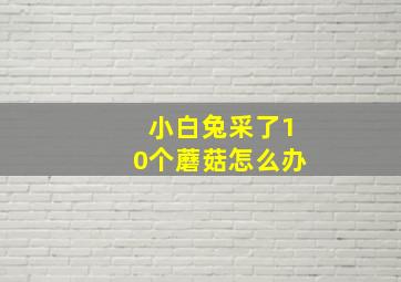 小白兔采了10个蘑菇怎么办