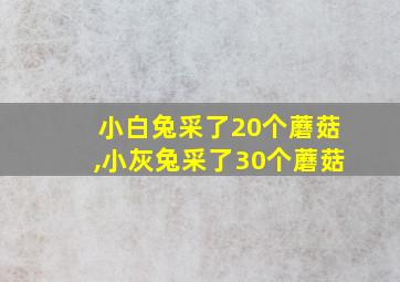 小白兔采了20个蘑菇,小灰兔采了30个蘑菇