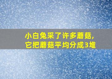 小白兔采了许多蘑菇,它把蘑菇平均分成3堆