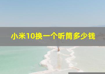 小米10换一个听筒多少钱