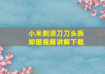 小米剃须刀刀头拆卸图视频讲解下载