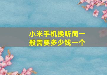 小米手机换听筒一般需要多少钱一个