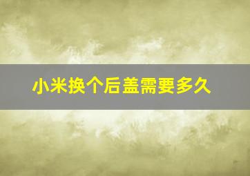 小米换个后盖需要多久