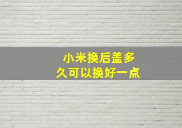 小米换后盖多久可以换好一点