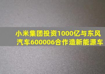 小米集团投资1000亿与东风汽车600006合作造新能源车