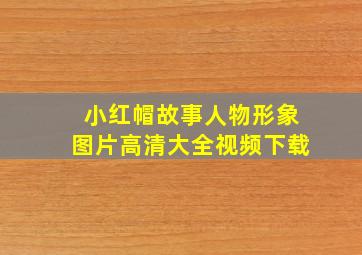 小红帽故事人物形象图片高清大全视频下载