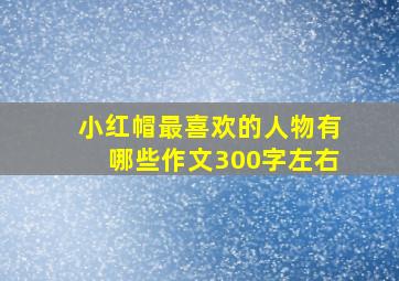 小红帽最喜欢的人物有哪些作文300字左右