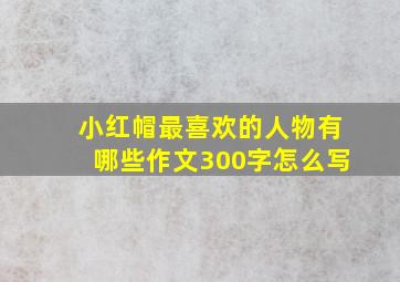 小红帽最喜欢的人物有哪些作文300字怎么写