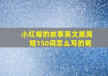 小红帽的故事英文版简短150词怎么写的呢