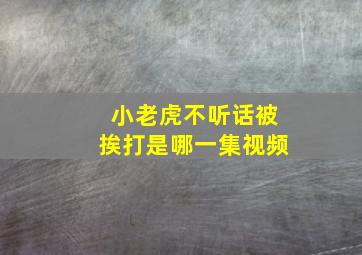 小老虎不听话被挨打是哪一集视频