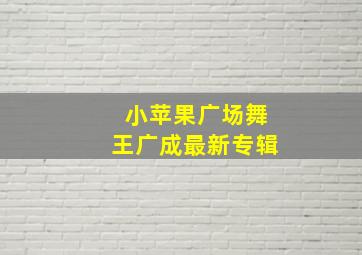 小苹果广场舞王广成最新专辑