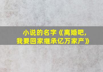 小说的名字《离婚吧,我要回家继承亿万家产》