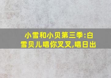 小雪和小贝第三季:白雪贝儿唱你叉叉,唱日出