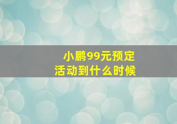 小鹏99元预定活动到什么时候