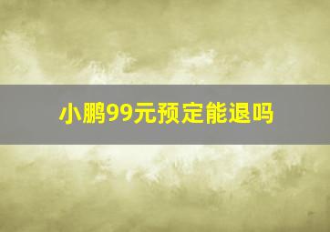 小鹏99元预定能退吗