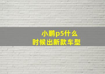 小鹏p5什么时候出新款车型