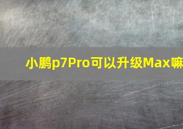 小鹏p7Pro可以升级Max嘛