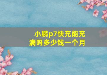 小鹏p7快充能充满吗多少钱一个月