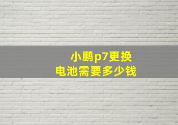 小鹏p7更换电池需要多少钱