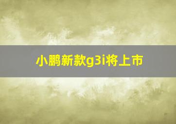 小鹏新款g3i将上市