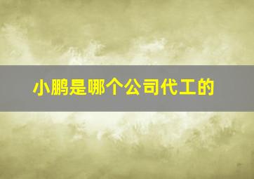 小鹏是哪个公司代工的