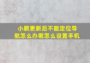 小鹏更新后不能定位导航怎么办呢怎么设置手机