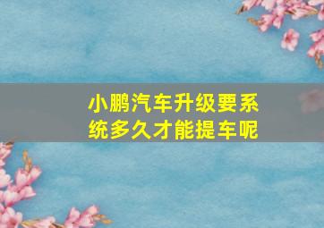 小鹏汽车升级要系统多久才能提车呢