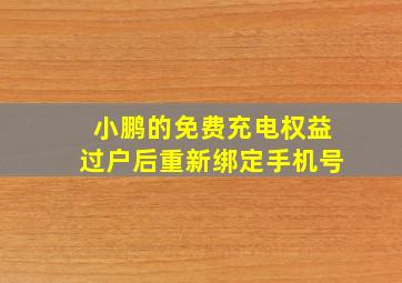 小鹏的免费充电权益过户后重新绑定手机号