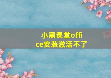 小黑课堂office安装激活不了