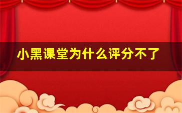 小黑课堂为什么评分不了