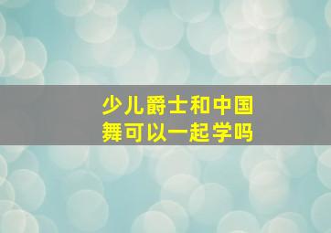 少儿爵士和中国舞可以一起学吗