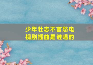 少年壮志不言愁电视剧插曲是谁唱的