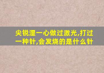 尖锐湿一心做过激光,打过一种针,会发烧的是什么针