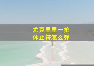 尤克里里一拍休止符怎么弹