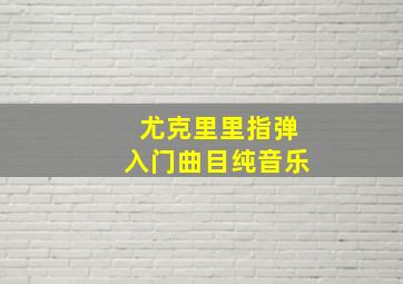 尤克里里指弹入门曲目纯音乐