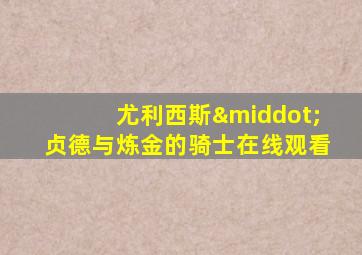 尤利西斯·贞德与炼金的骑士在线观看