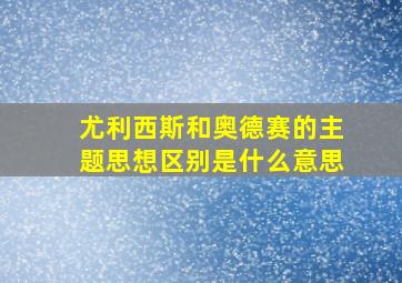 尤利西斯和奥德赛的主题思想区别是什么意思