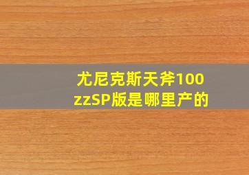 尤尼克斯天斧100zzSP版是哪里产的