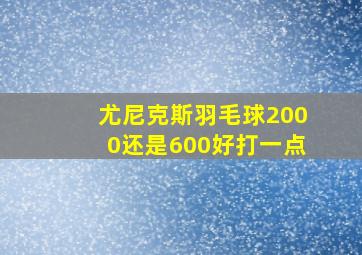 尤尼克斯羽毛球2000还是600好打一点