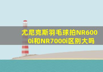 尤尼克斯羽毛球拍NR6000i和NR7000i区别大吗