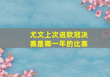 尤文上次进欧冠决赛是哪一年的比赛