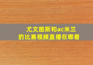 尤文图斯和ac米兰的比赛视频直播在哪看