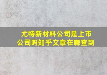 尤特新材料公司是上市公司吗知乎文章在哪查到