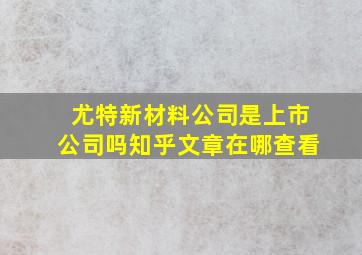 尤特新材料公司是上市公司吗知乎文章在哪查看