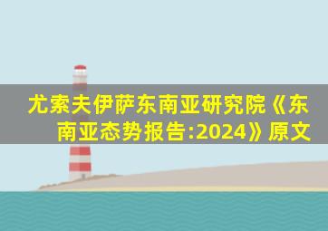 尤索夫伊萨东南亚研究院《东南亚态势报告:2024》原文